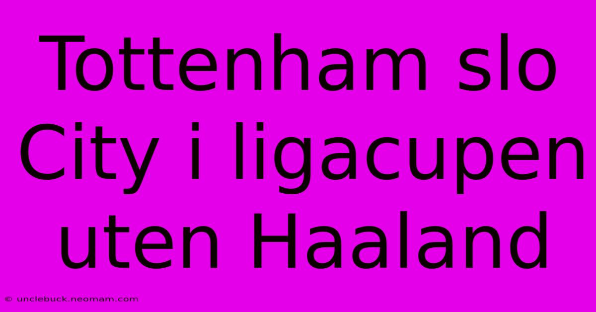 Tottenham Slo City I Ligacupen Uten Haaland