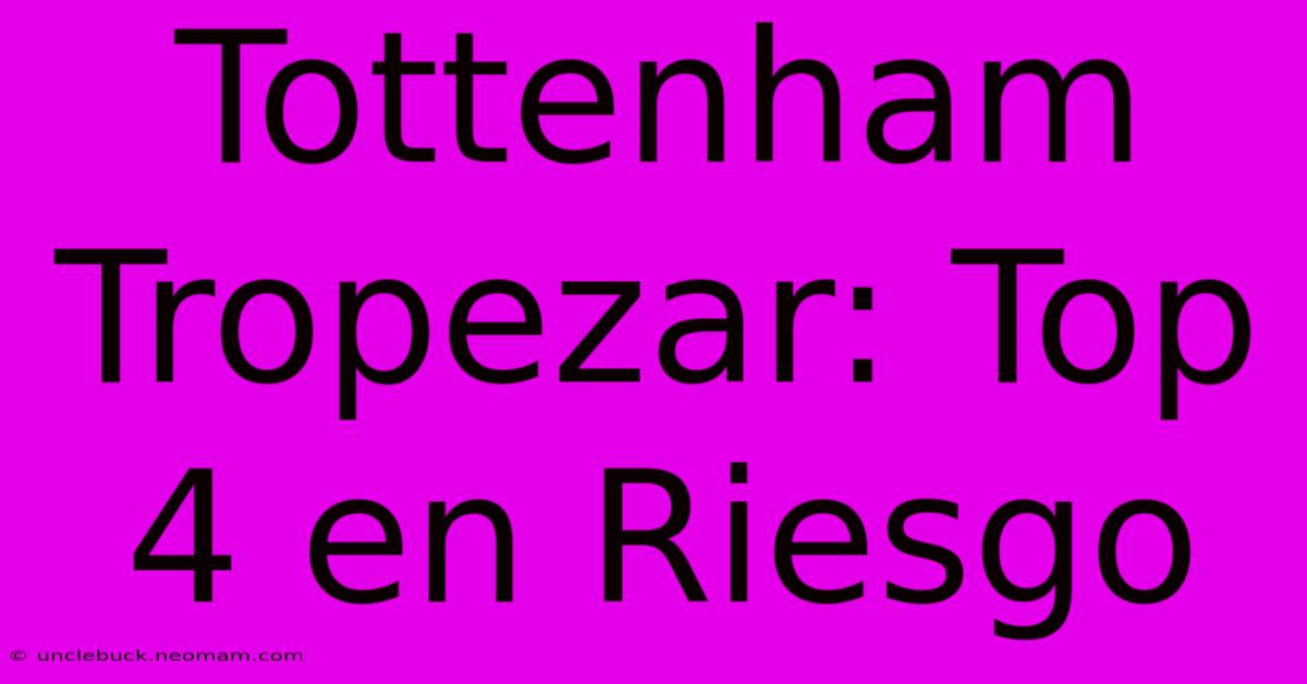 Tottenham Tropezar: Top 4 En Riesgo