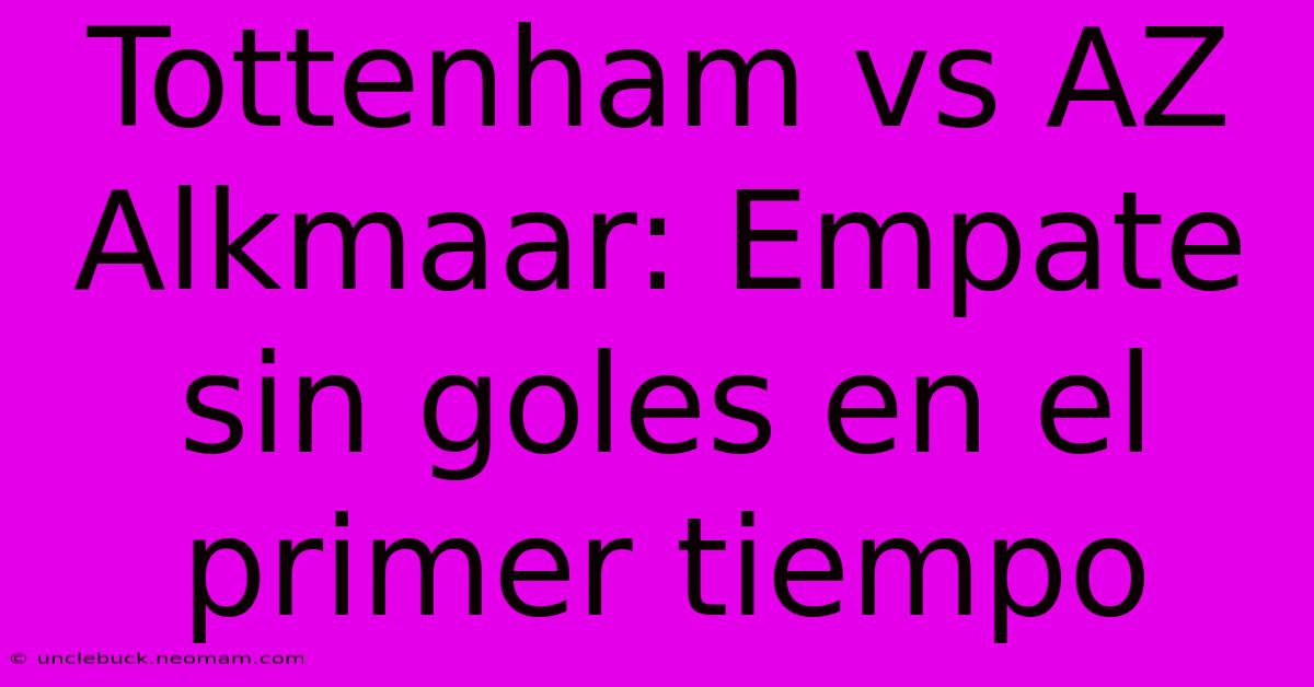 Tottenham Vs AZ Alkmaar: Empate Sin Goles En El Primer Tiempo