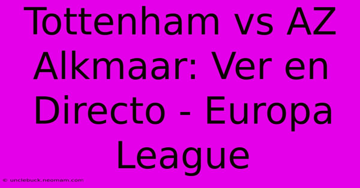 Tottenham Vs AZ Alkmaar: Ver En Directo - Europa League