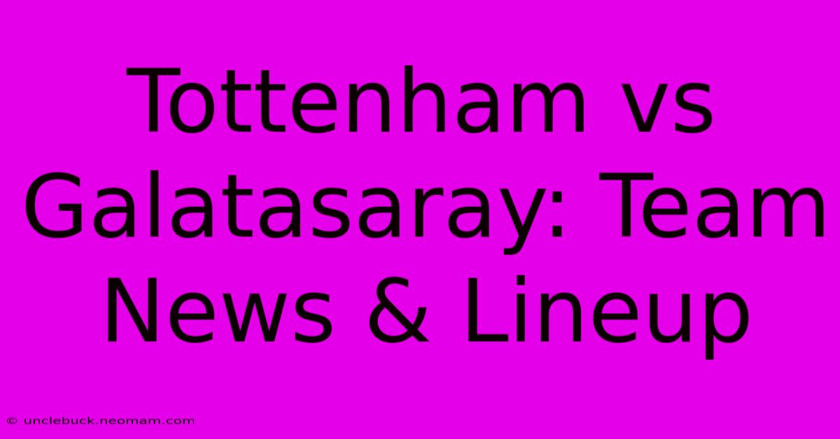 Tottenham Vs Galatasaray: Team News & Lineup