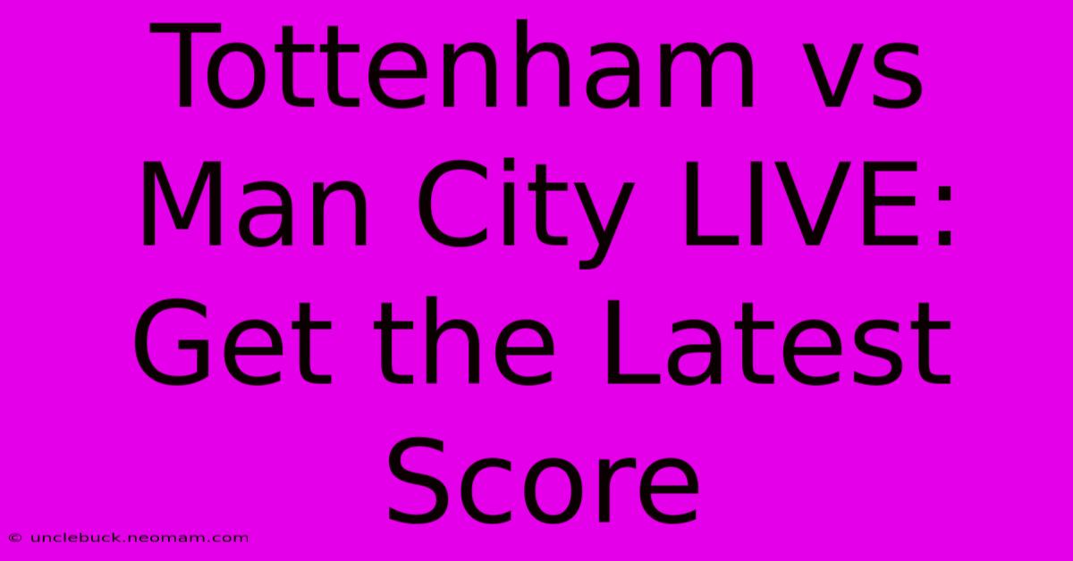 Tottenham Vs Man City LIVE: Get The Latest Score