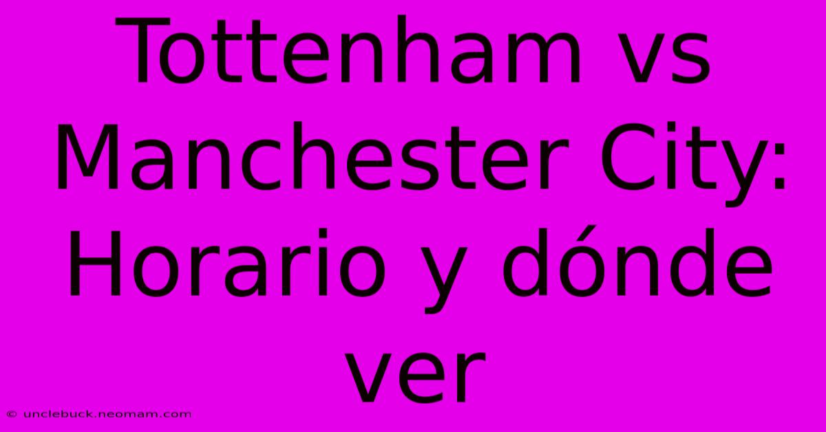 Tottenham Vs Manchester City: Horario Y Dónde Ver