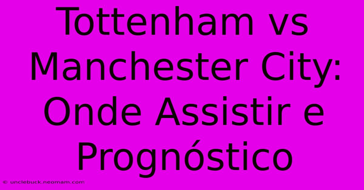 Tottenham Vs Manchester City: Onde Assistir E Prognóstico