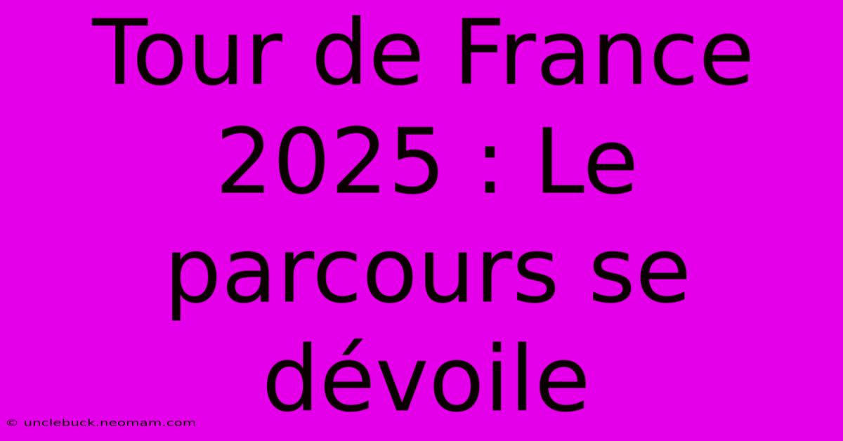 Tour De France 2025 : Le Parcours Se Dévoile 