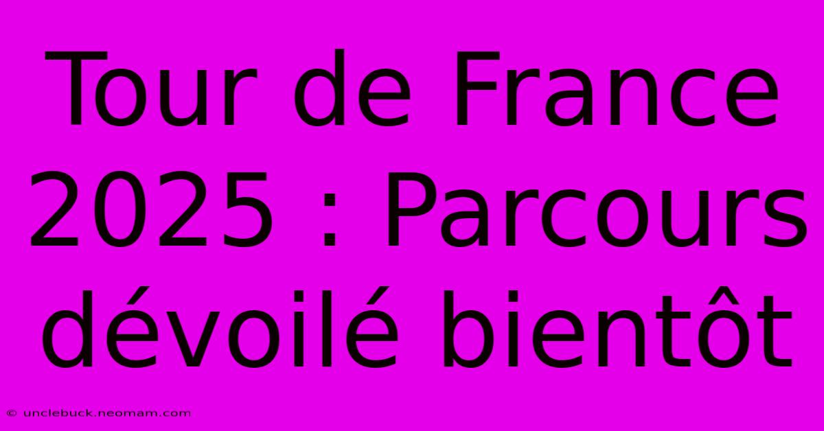 Tour De France 2025 : Parcours Dévoilé Bientôt