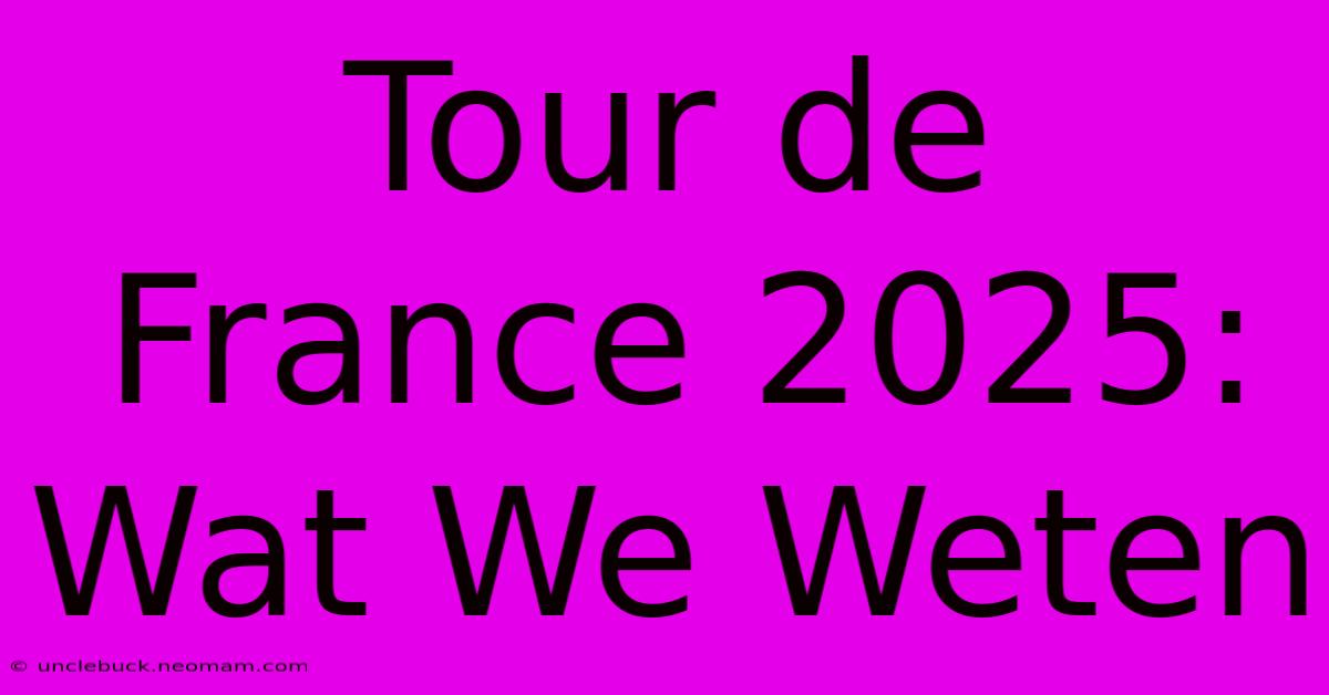 Tour De France 2025: Wat We Weten