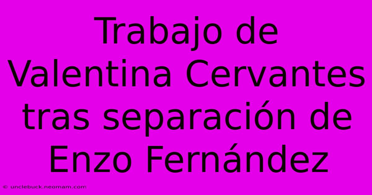 Trabajo De Valentina Cervantes Tras Separación De Enzo Fernández