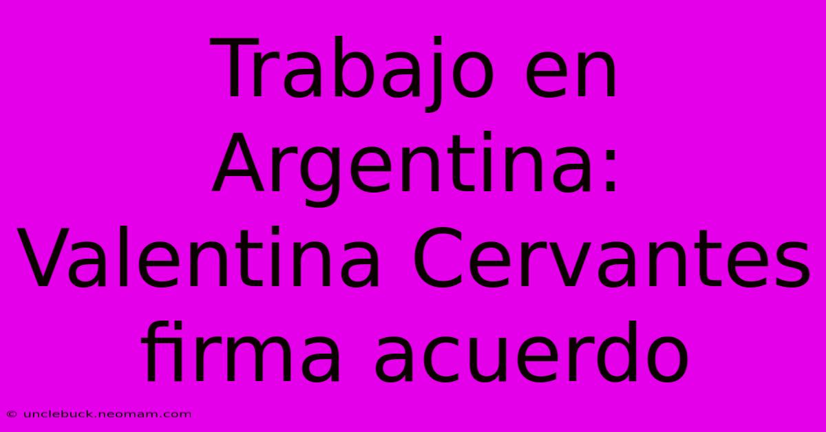 Trabajo En Argentina: Valentina Cervantes Firma Acuerdo