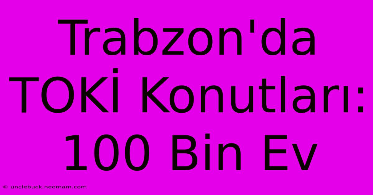 Trabzon'da TOKİ Konutları: 100 Bin Ev