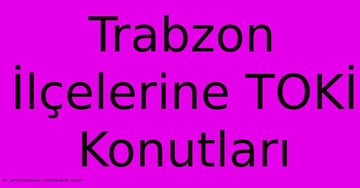 Trabzon İlçelerine TOKİ Konutları