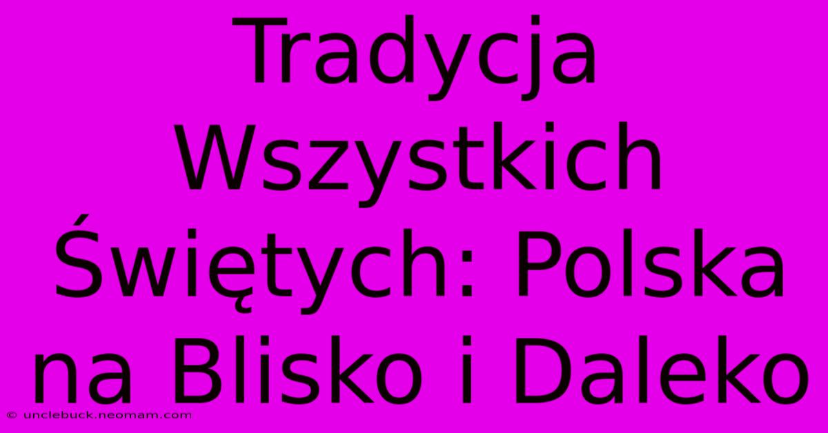 Tradycja Wszystkich Świętych: Polska Na Blisko I Daleko