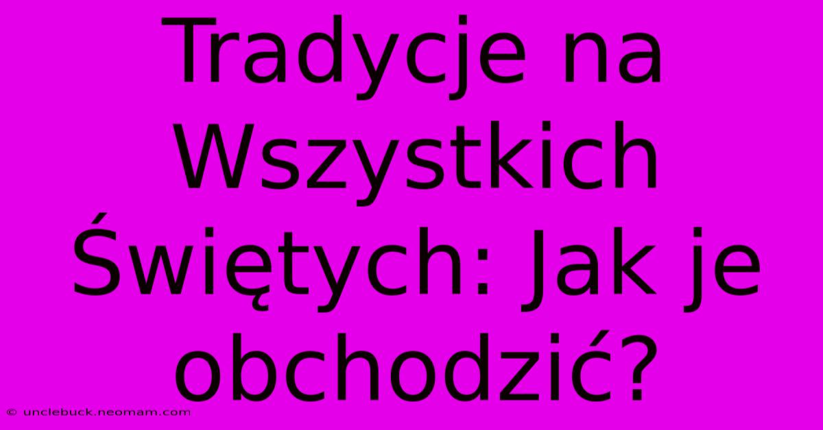 Tradycje Na Wszystkich Świętych: Jak Je Obchodzić?