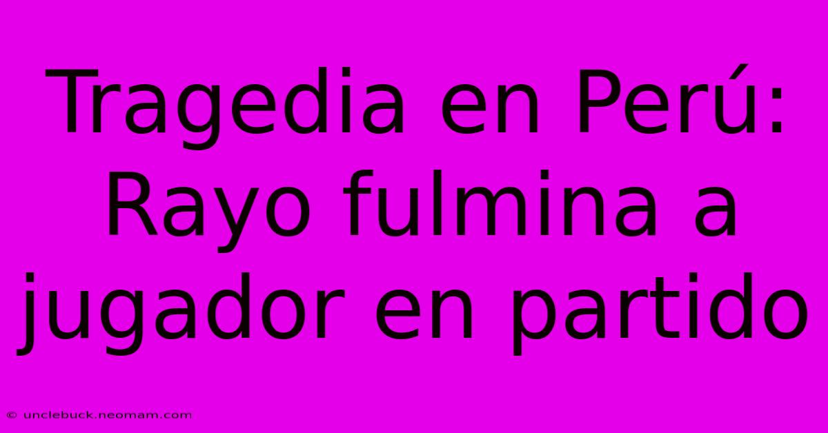 Tragedia En Perú: Rayo Fulmina A Jugador En Partido