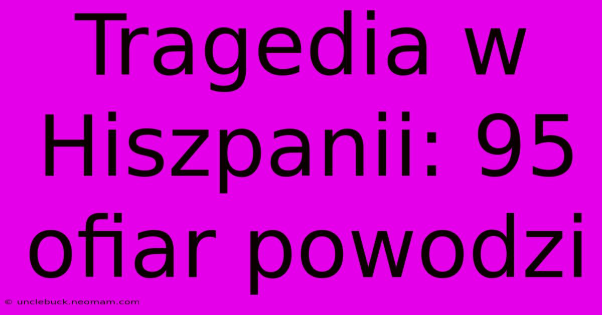 Tragedia W Hiszpanii: 95 Ofiar Powodzi