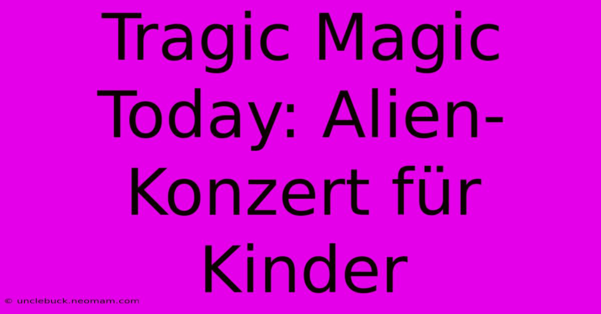 Tragic Magic Today: Alien-Konzert Für Kinder