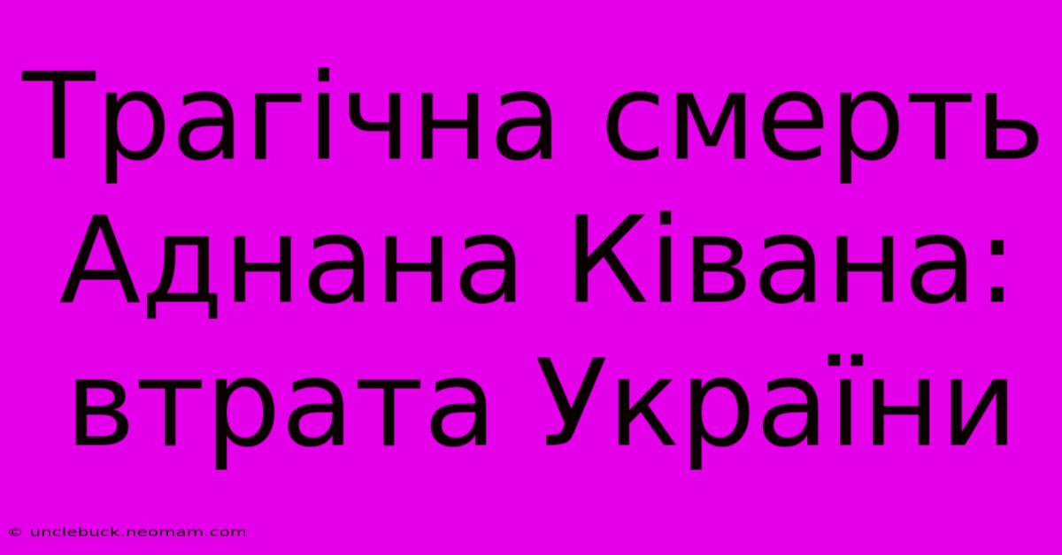 Трагічна Смерть Аднана Ківана: Втрата України 