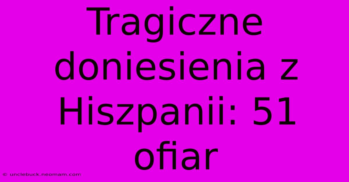 Tragiczne Doniesienia Z Hiszpanii: 51 Ofiar