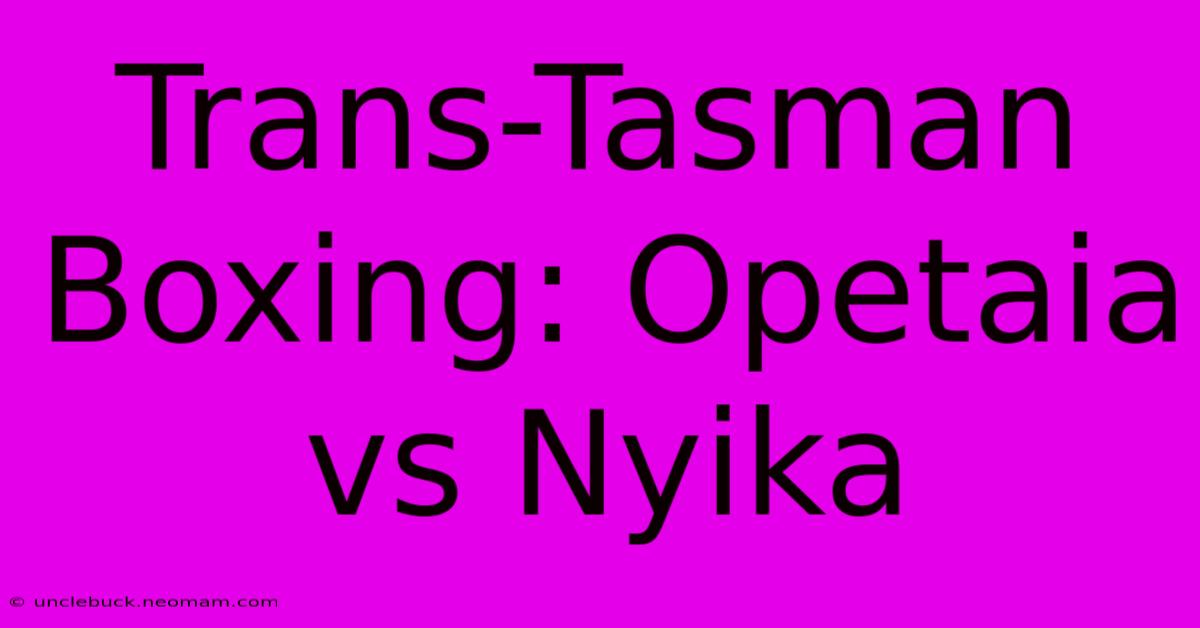 Trans-Tasman Boxing: Opetaia Vs Nyika