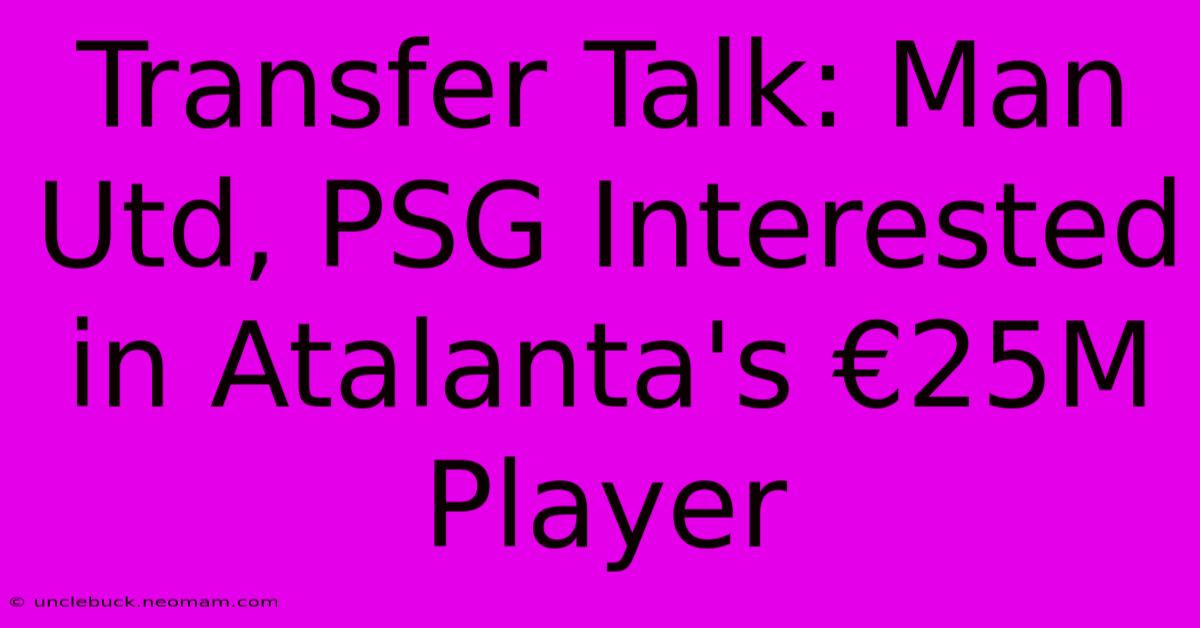 Transfer Talk: Man Utd, PSG Interested In Atalanta's €25M Player 