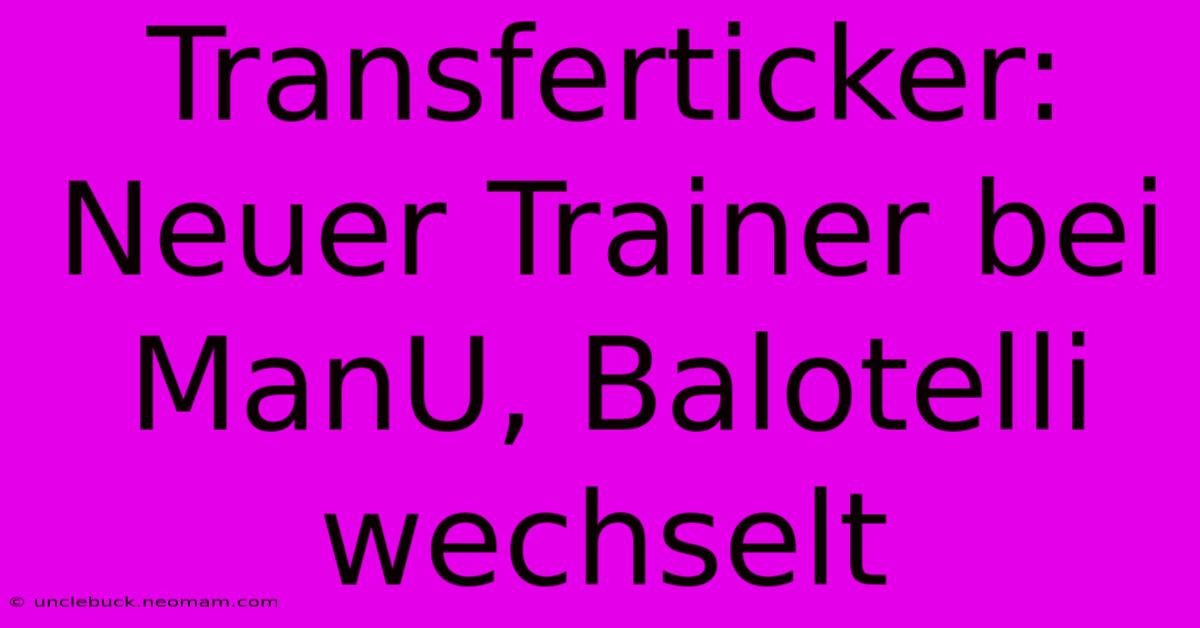 Transferticker: Neuer Trainer Bei ManU, Balotelli Wechselt