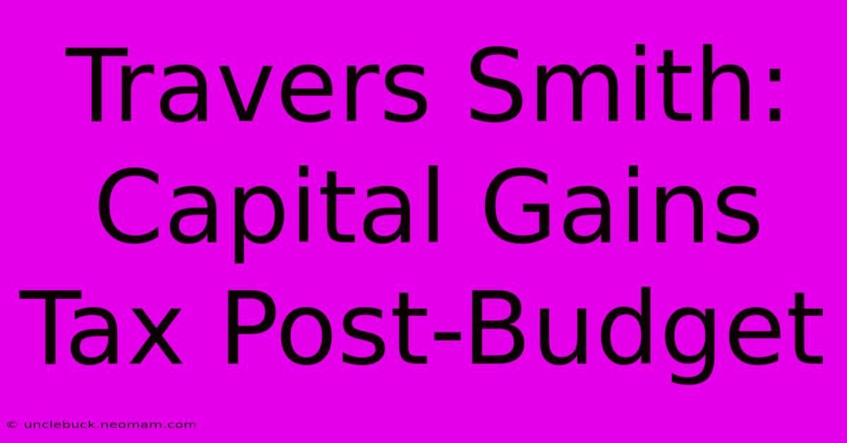 Travers Smith: Capital Gains Tax Post-Budget 