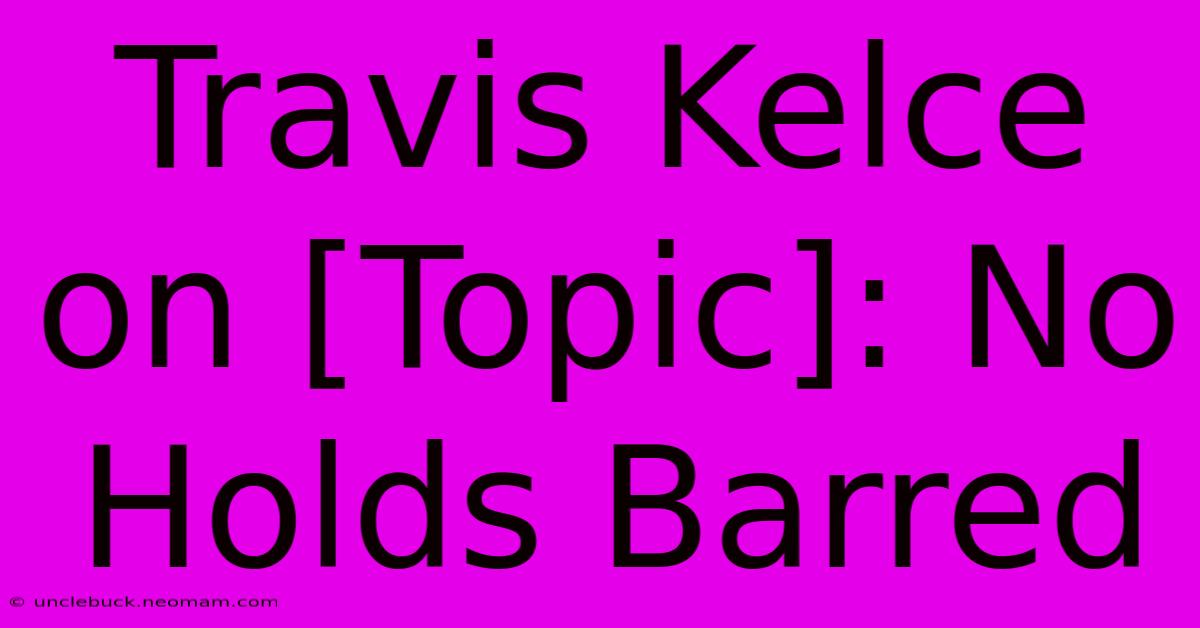 Travis Kelce On [Topic]: No Holds Barred