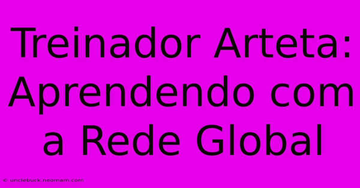 Treinador Arteta: Aprendendo Com A Rede Global