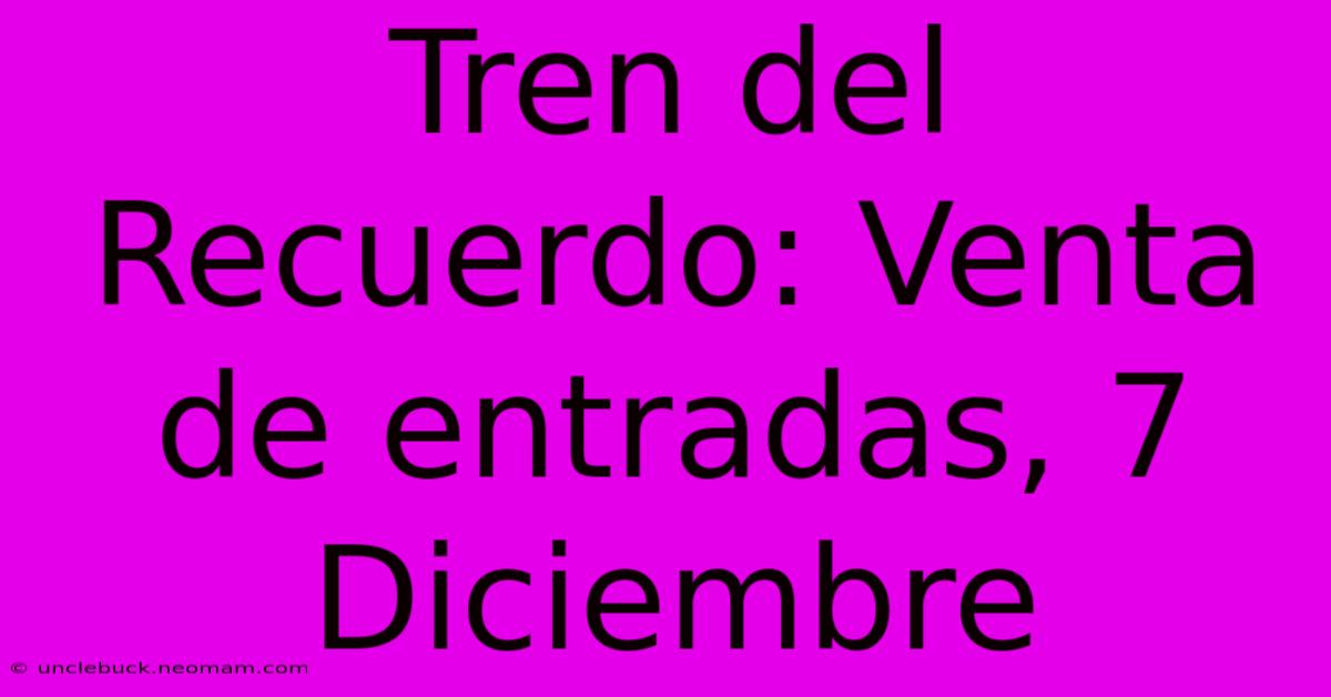 Tren Del Recuerdo: Venta De Entradas, 7 Diciembre