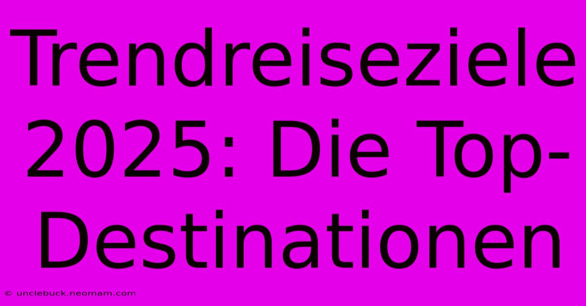 Trendreiseziele 2025: Die Top-Destinationen