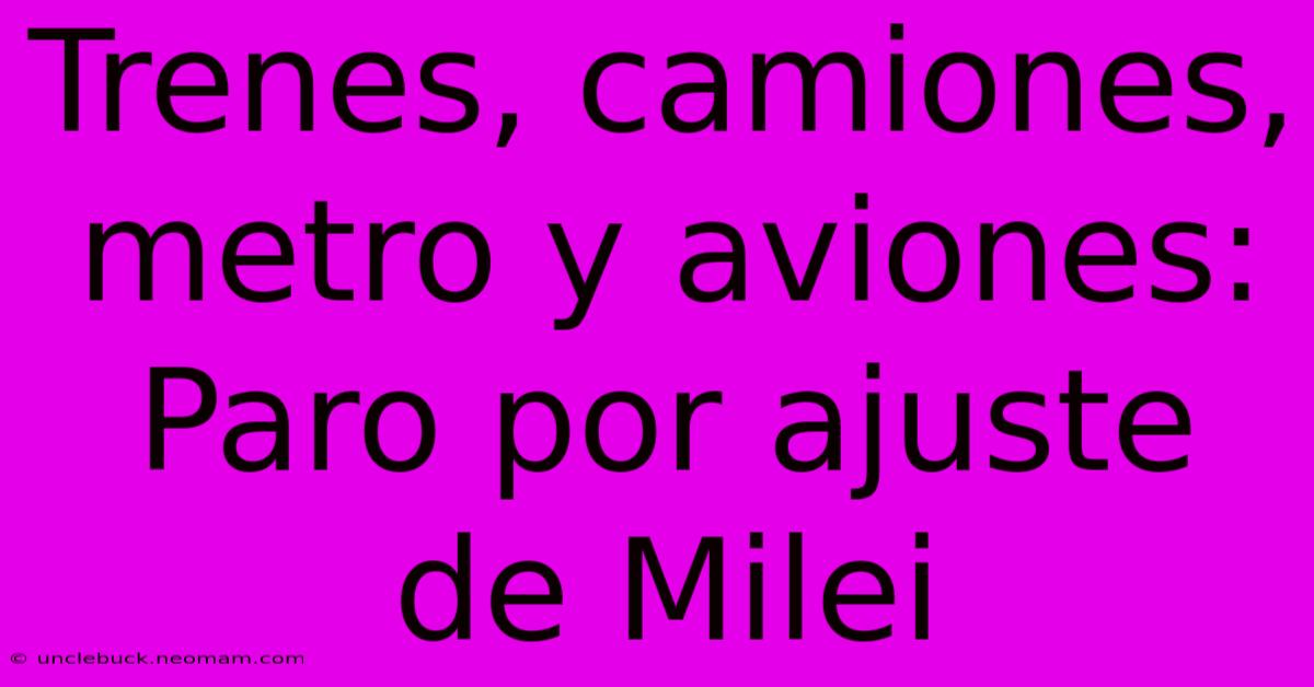 Trenes, Camiones, Metro Y Aviones: Paro Por Ajuste De Milei