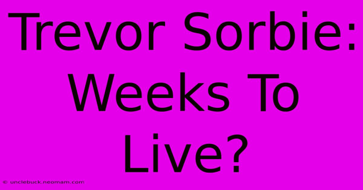 Trevor Sorbie: Weeks To Live?