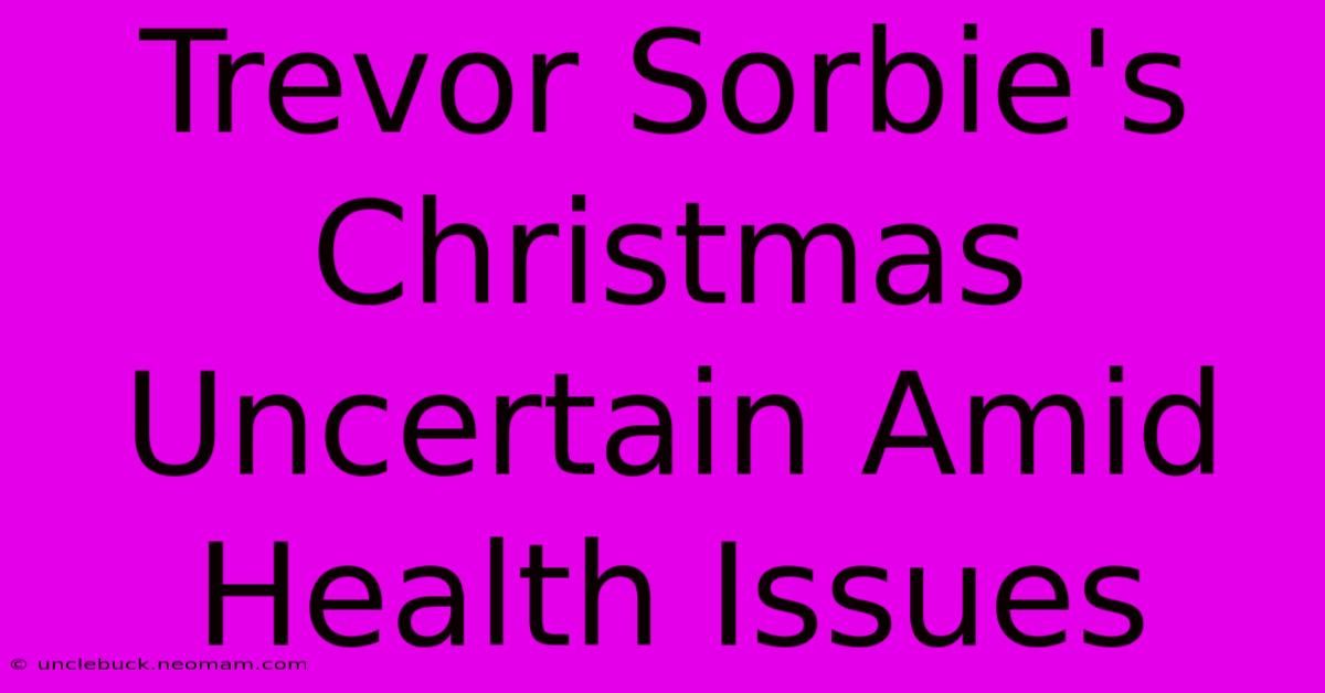 Trevor Sorbie's Christmas Uncertain Amid Health Issues 