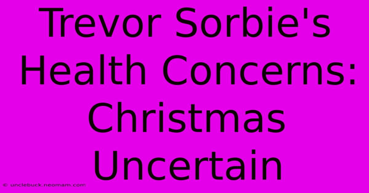 Trevor Sorbie's Health Concerns: Christmas Uncertain