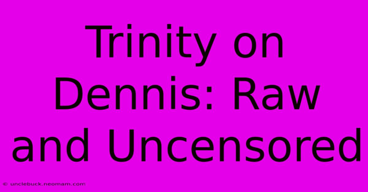 Trinity On Dennis: Raw And Uncensored