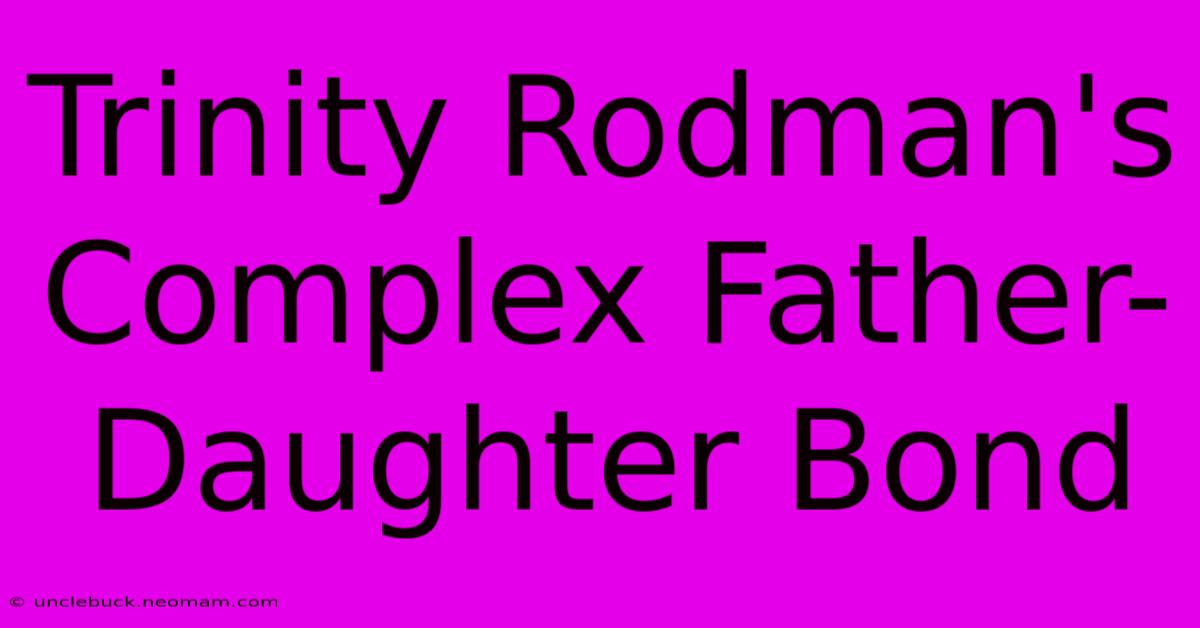 Trinity Rodman's Complex Father-Daughter Bond