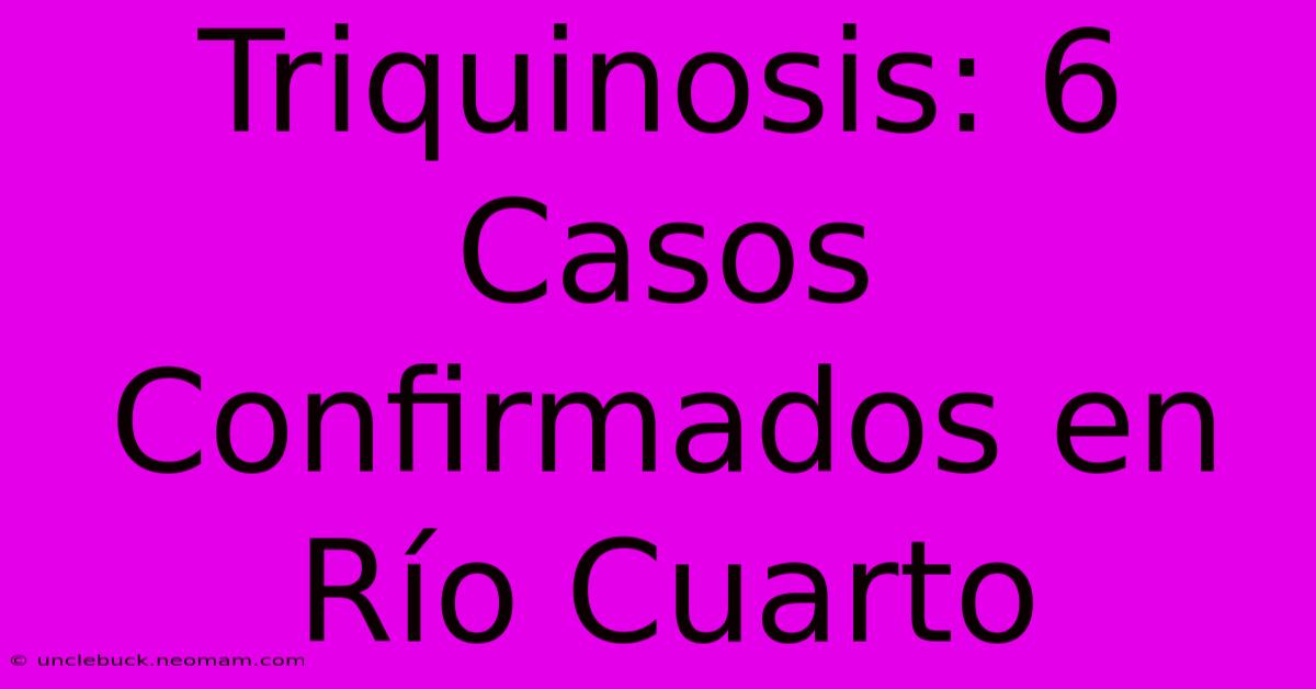 Triquinosis: 6 Casos Confirmados En Río Cuarto