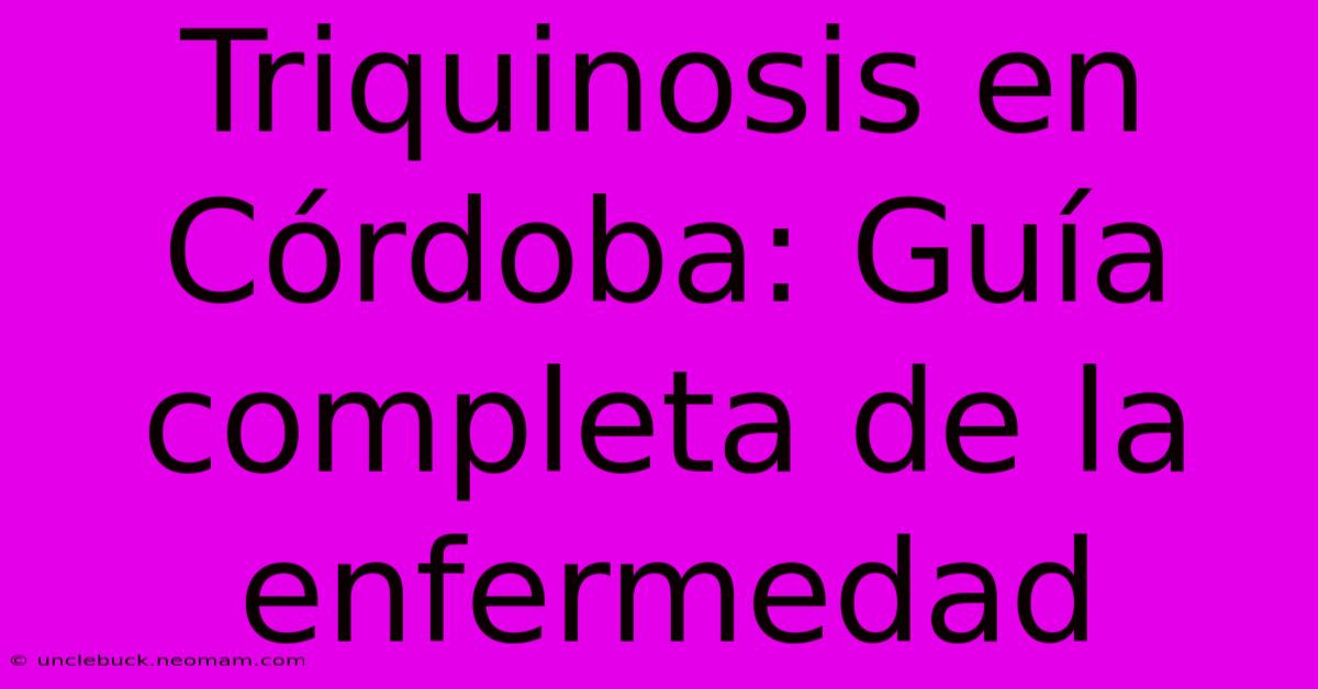 Triquinosis En Córdoba: Guía Completa De La Enfermedad