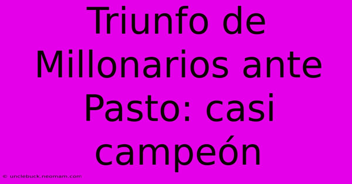 Triunfo De Millonarios Ante Pasto: Casi Campeón