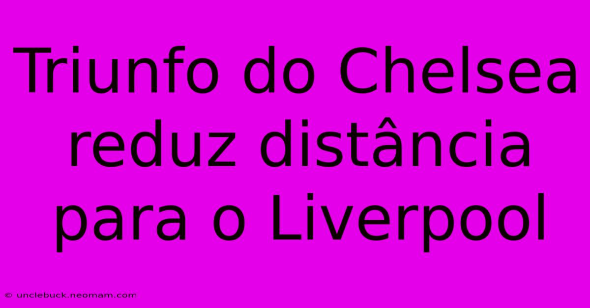 Triunfo Do Chelsea Reduz Distância Para O Liverpool