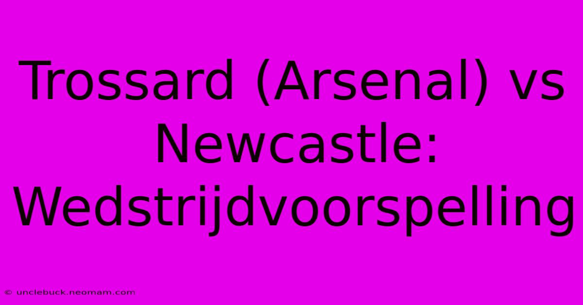 Trossard (Arsenal) Vs Newcastle: Wedstrijdvoorspelling 