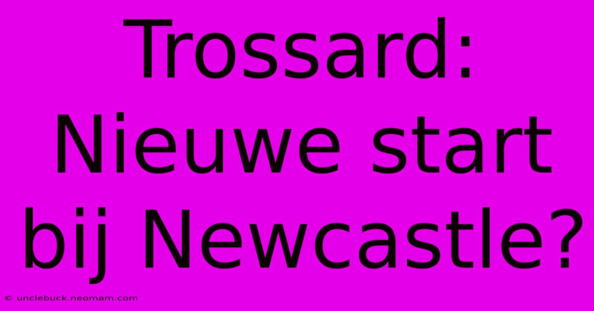 Trossard: Nieuwe Start Bij Newcastle?