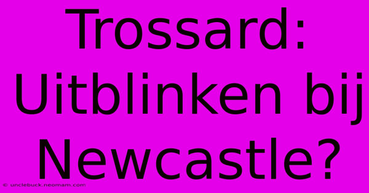 Trossard: Uitblinken Bij Newcastle?