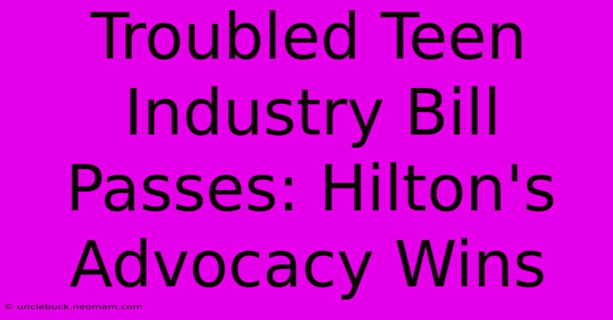 Troubled Teen Industry Bill Passes: Hilton's Advocacy Wins