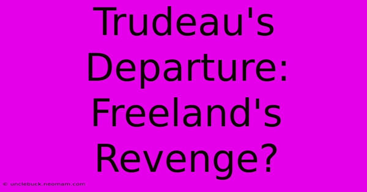 Trudeau's Departure: Freeland's Revenge?