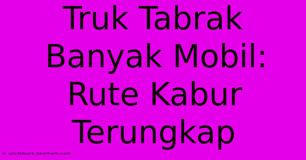 Truk Tabrak Banyak Mobil: Rute Kabur Terungkap