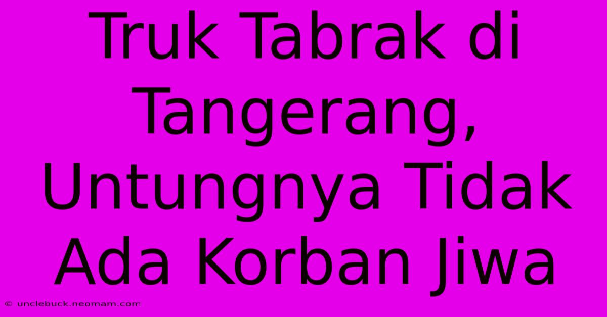 Truk Tabrak Di Tangerang, Untungnya Tidak Ada Korban Jiwa 