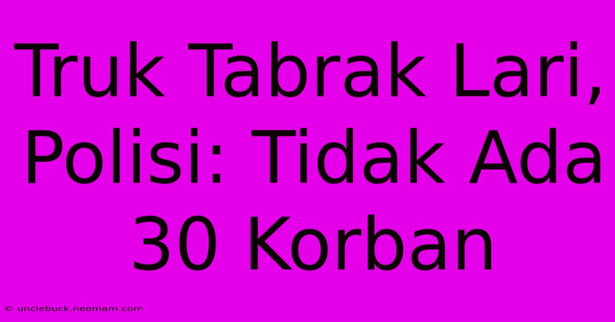 Truk Tabrak Lari, Polisi: Tidak Ada 30 Korban