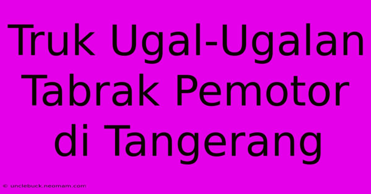 Truk Ugal-Ugalan Tabrak Pemotor Di Tangerang