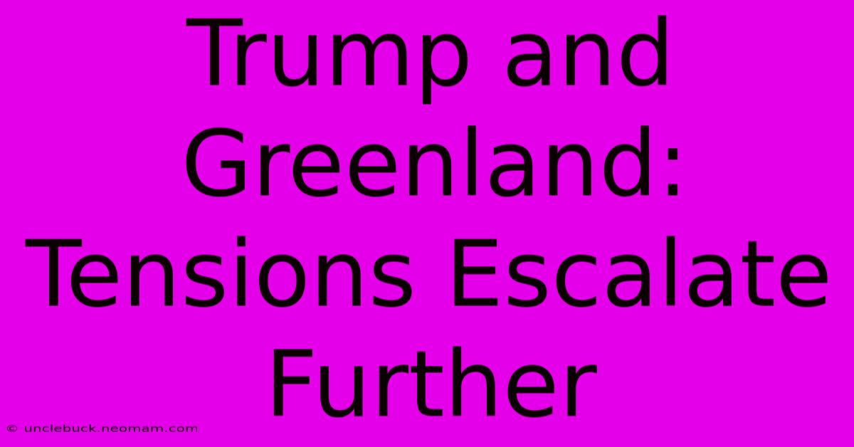 Trump And Greenland: Tensions Escalate Further